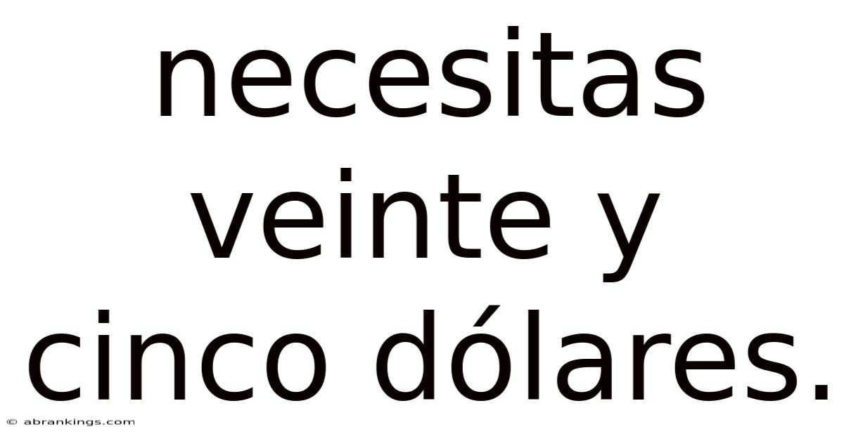 Necesitas Veinte Y Cinco Dólares.