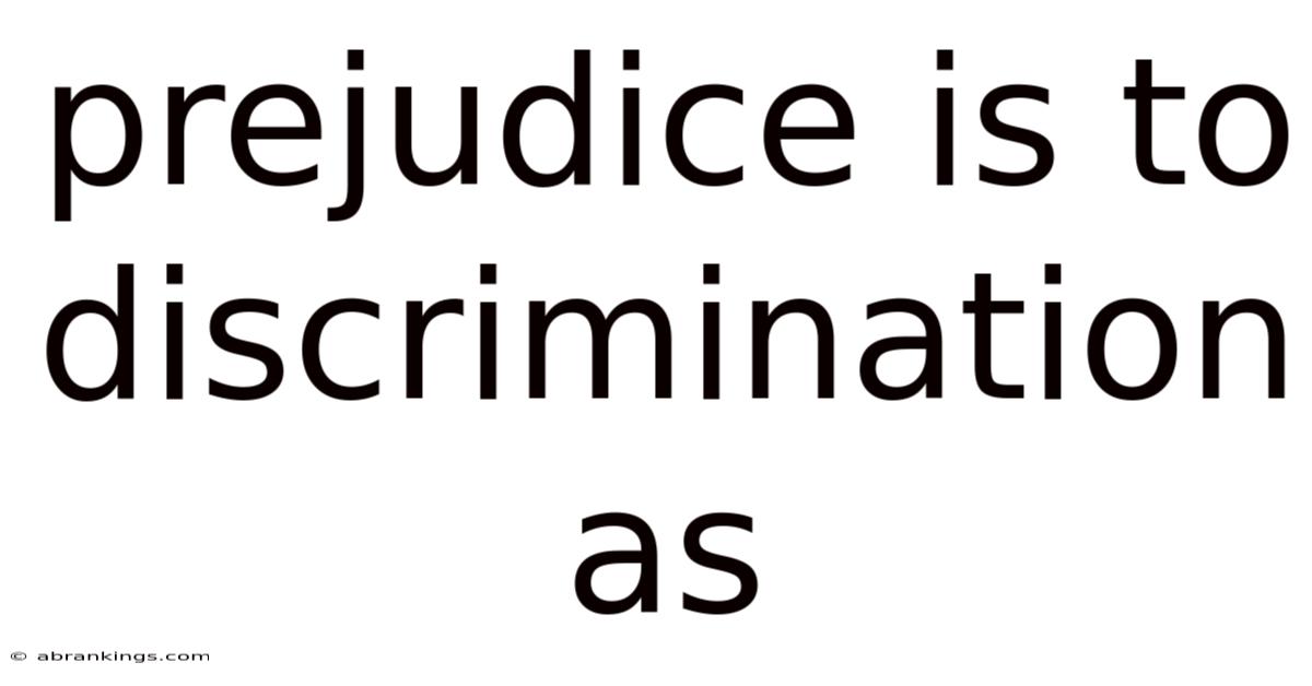 Prejudice Is To Discrimination As
